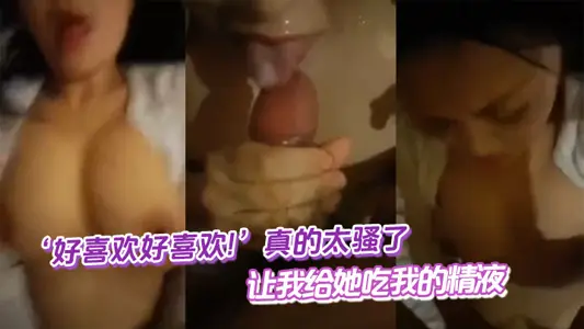 ‘好喜欢好喜欢!’真的太骚了，让我给她吃我的精液