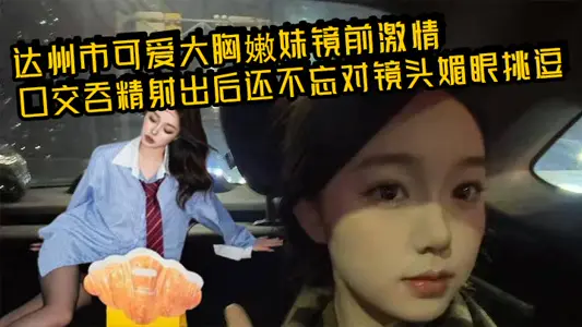 达州市可爱大胸嫩妹镜前激情口交吞精射出后还不忘对镜头媚眼挑逗 画面香艳至极！